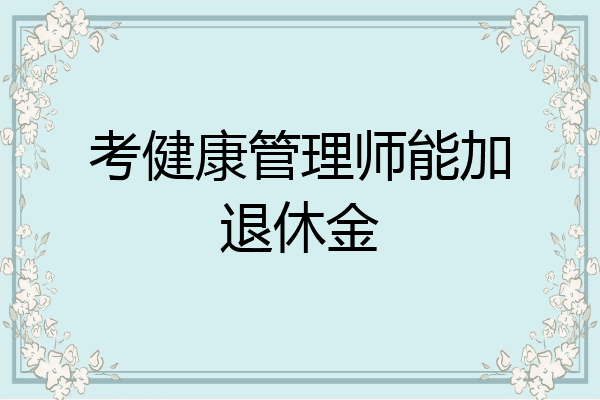 考健康管理师能加退休金