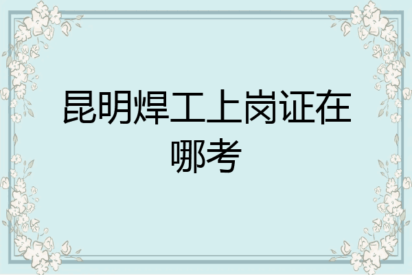 昆明焊工上岗证在哪考
