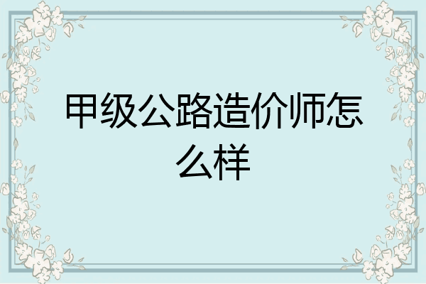甲级公路造价师怎么样