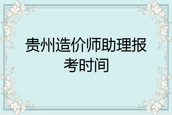 贵州造价师助理报考时间