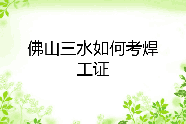 佛山三水如何考焊工证