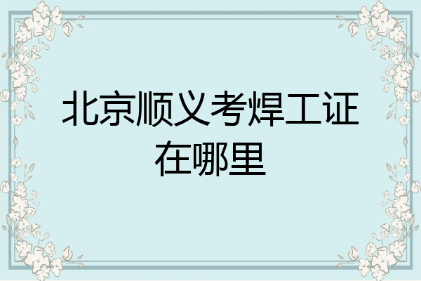 北京顺义考焊工证在哪里