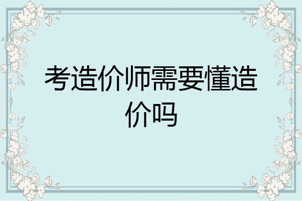考造价师需要懂造价吗