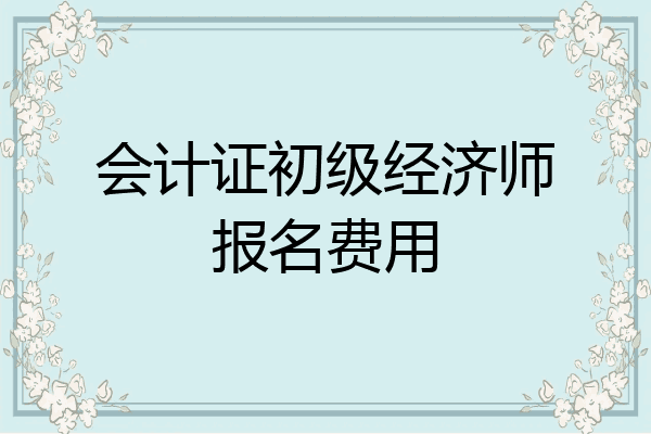 会计证初级经济师报名费用