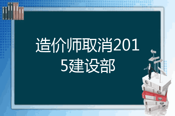 造价师取消2015建设部