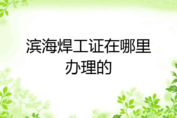 滨海焊工证在哪里办理的