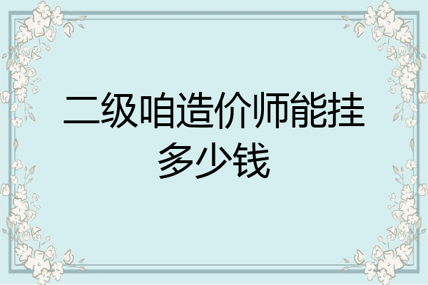 二级咱造价师能挂多少钱