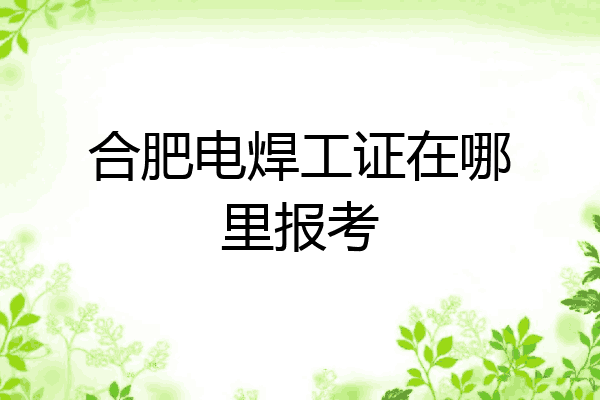 合肥电焊工证在哪里报考