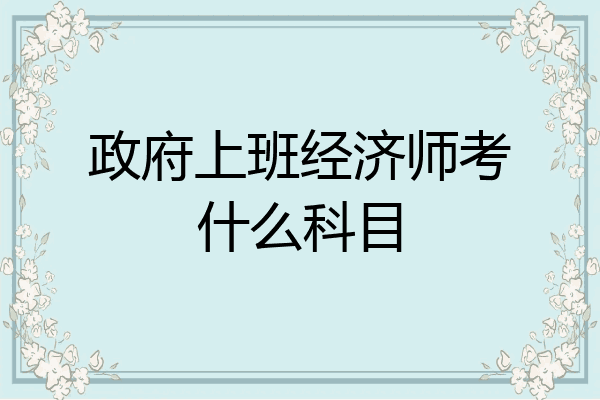 政府上班经济师考什么科目