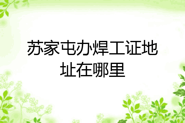 苏家屯办焊工证地址在哪里
