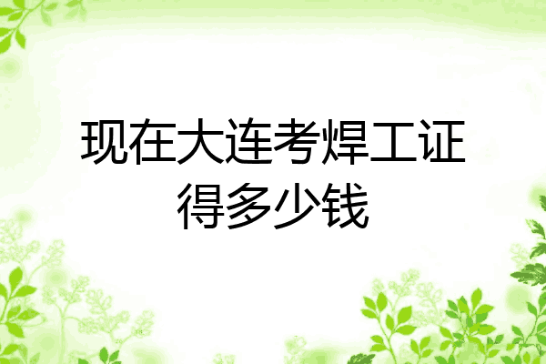 现在大连考焊工证得多少钱