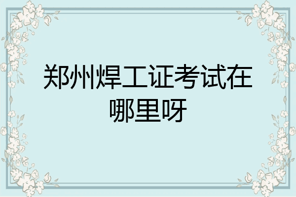 郑州焊工证考试在哪里呀