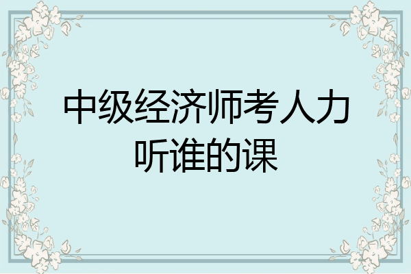 中级经济师考人力听谁的课