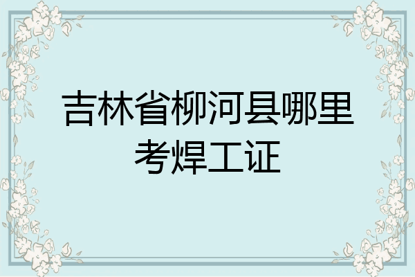 吉林省柳河县哪里考焊工证