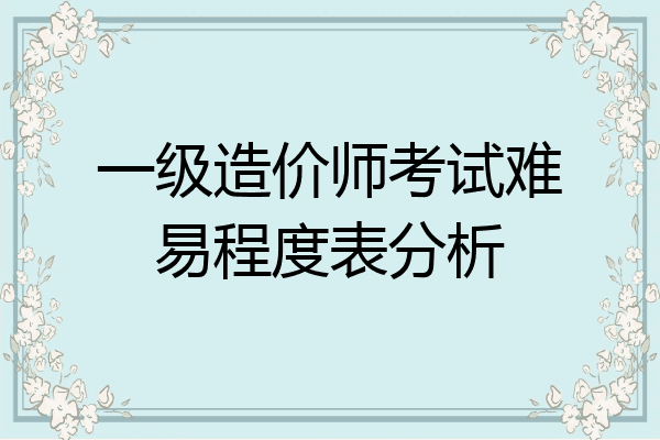 一级造价师考试难易程度表分析