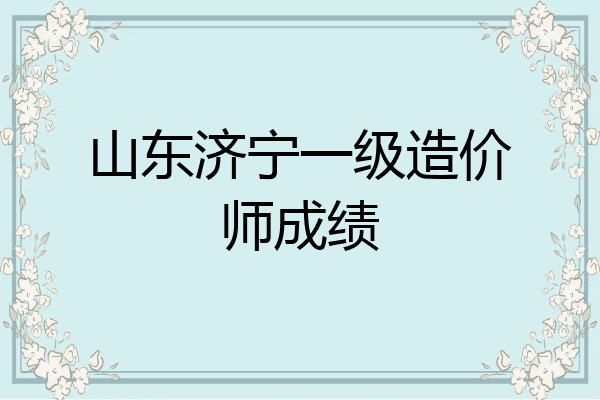 山东济宁一级造价师成绩