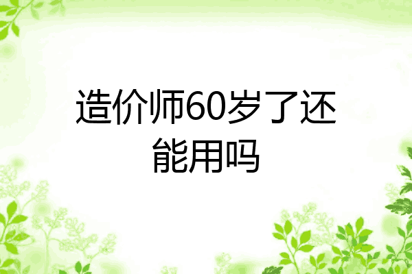 造价师60岁了还能用吗