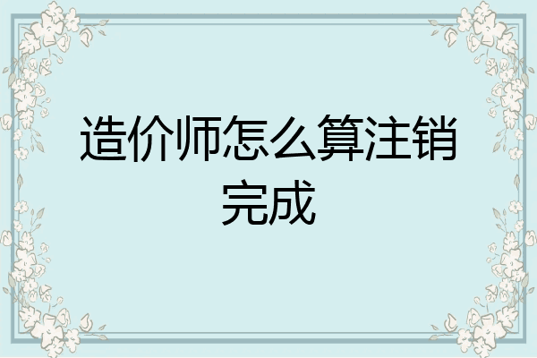 造价师怎么算注销完成