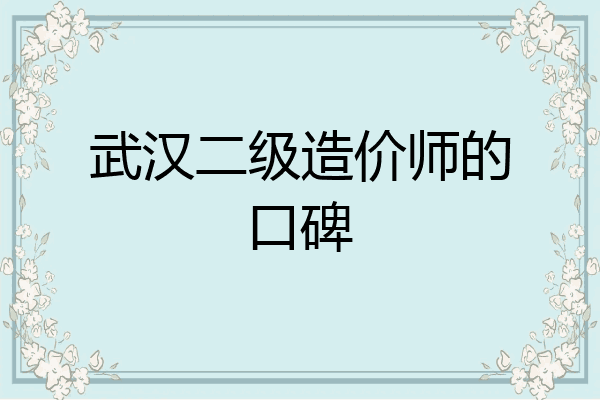 武汉二级造价师的口碑