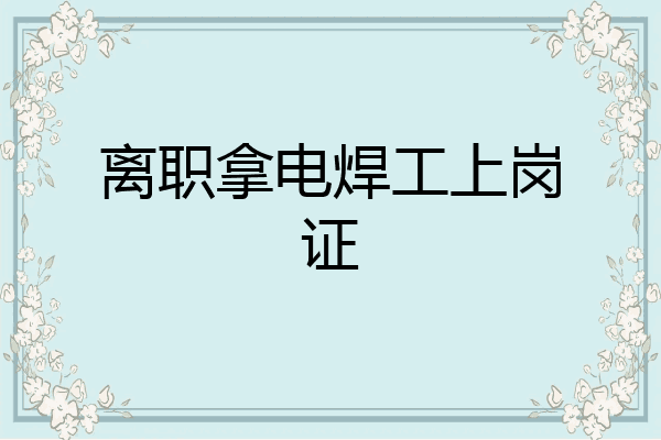 离职拿电焊工上岗证