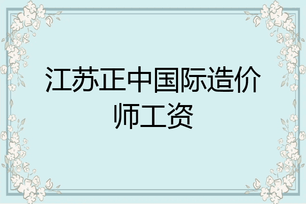 江苏正中国际造价师工资
