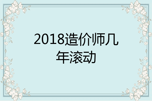 2018造价师几年滚动