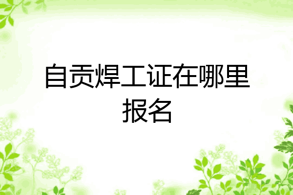 自贡焊工证在哪里报名