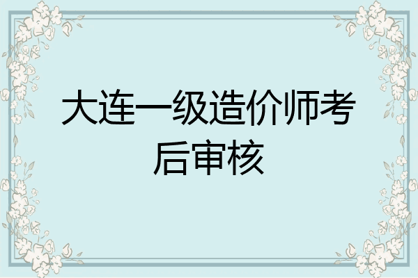 大连一级造价师考后审核
