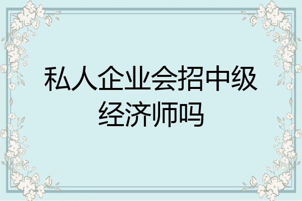 私人企业会招中级经济师吗