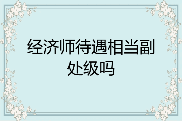 经济师待遇相当副处级吗