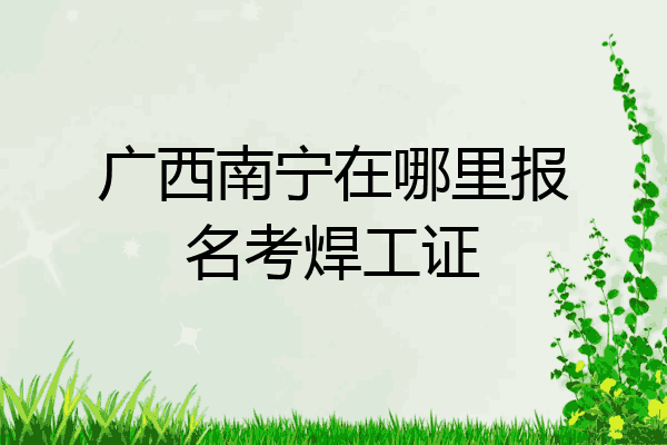 广西南宁在哪里报名考焊工证