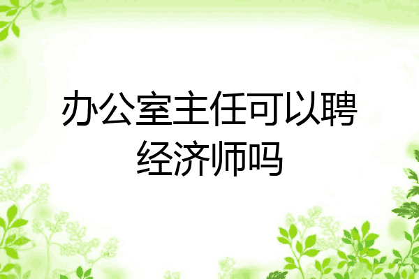 办公室主任可以聘经济师吗