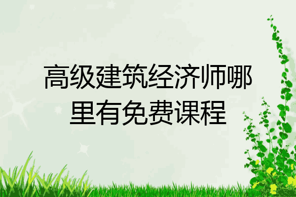 高级建筑经济师哪里有免费课程