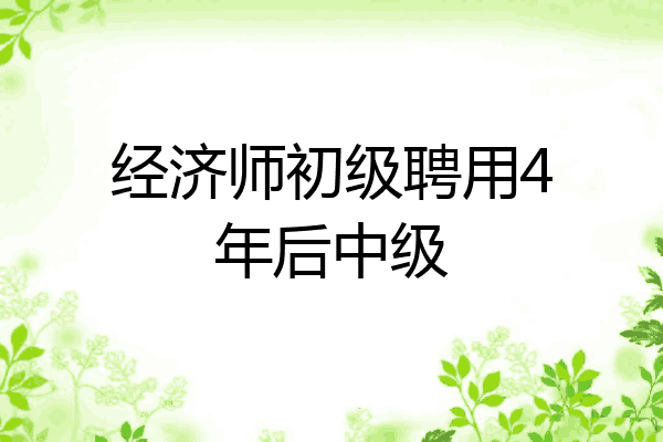 经济师初级聘用4年后中级