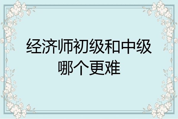 经济师初级和中级哪个更难