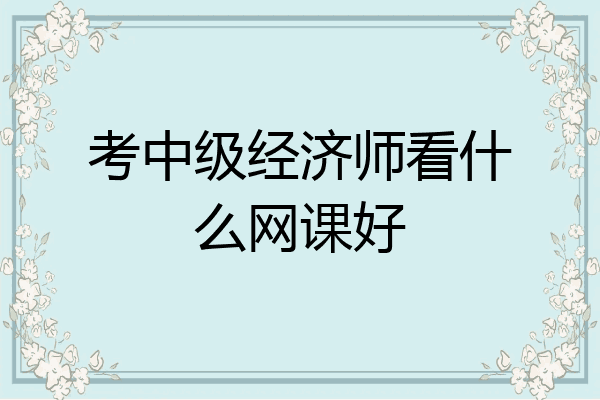 考中级经济师看什么网课好