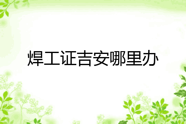 焊工证吉安哪里办