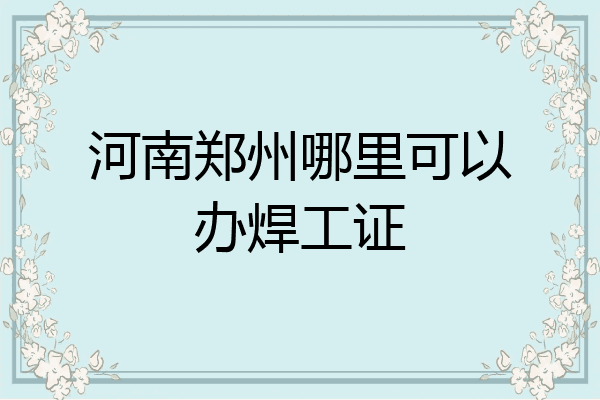 河南郑州哪里可以办焊工证