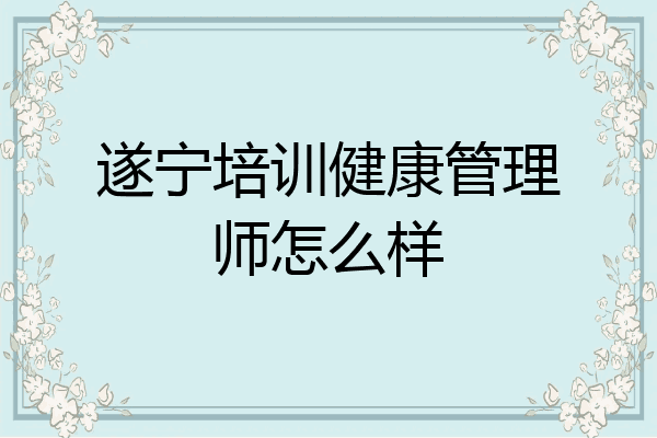 遂宁培训健康管理师怎么样