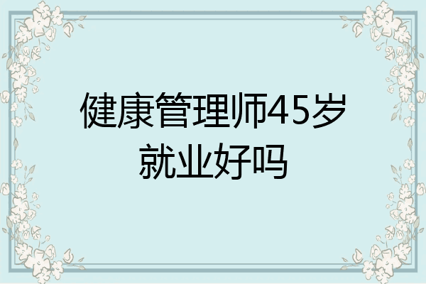 健康管理师45岁就业好吗
