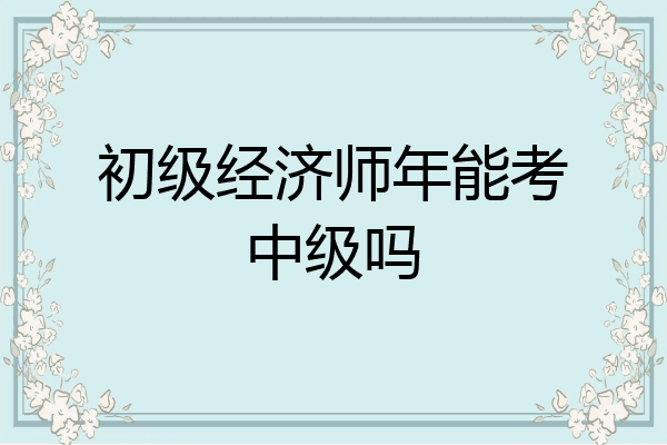 初级经济师年能考中级吗