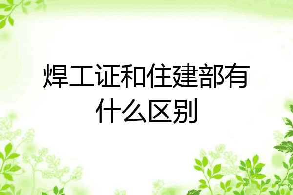 焊工证和住建部有什么区别