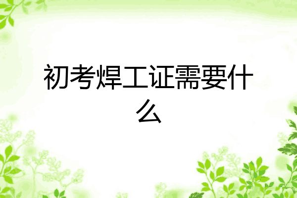 初考焊工证需要什么