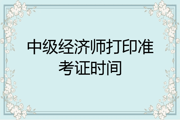 中级经济师打印准考证时间