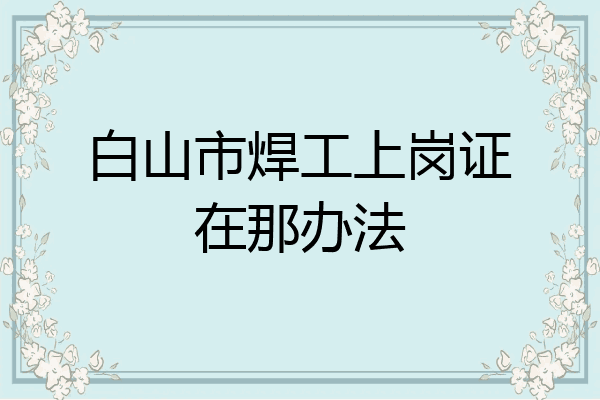 白山市焊工上岗证在那办法