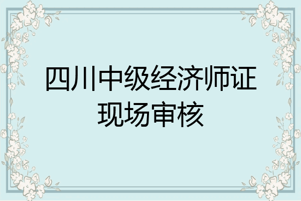 四川中级经济师证现场审核