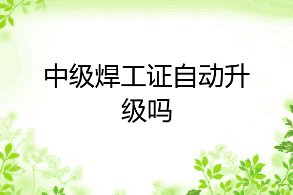 中级焊工证自动升级吗