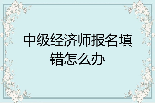 中级经济师报名填错怎么办