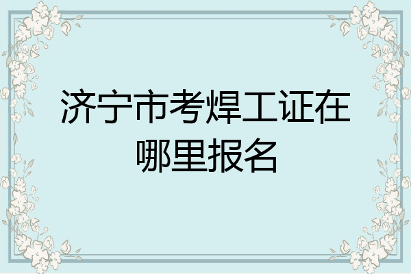 济宁市考焊工证在哪里报名