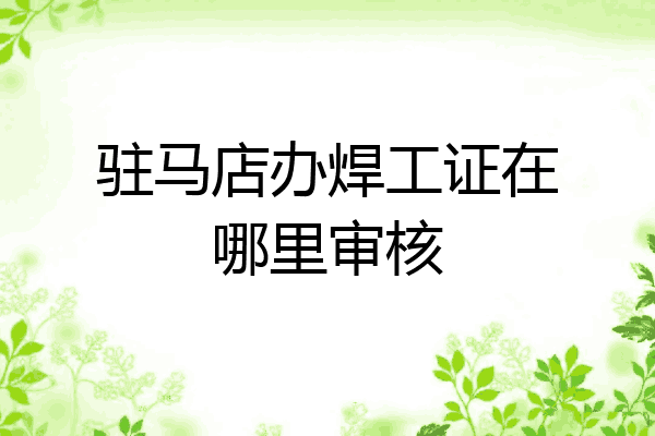 驻马店办焊工证在哪里审核